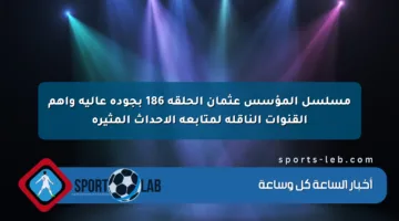مسلسل المؤسس عثمان الحلقة 186 بجودة عالية وأهم القنوات الناقلة لمتابعة الأحداث المثيرة
